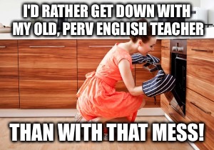 I'D RATHER GET DOWN WITH MY OLD, PERV ENGLISH TEACHER THAN WITH THAT MESS! | made w/ Imgflip meme maker