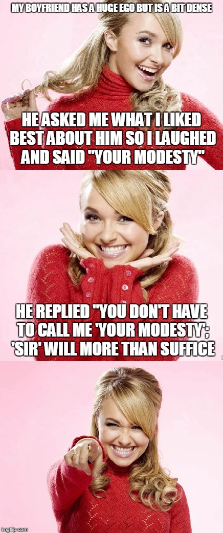 "HOW HUGE IS IT!!!" | MY BOYFRIEND HAS A HUGE EGO BUT IS A BIT DENSE; HE ASKED ME WHAT I LIKED BEST ABOUT HIM SO I LAUGHED AND SAID "YOUR MODESTY"; HE REPLIED "YOU DON'T HAVE TO CALL ME 'YOUR MODESTY'; 'SIR' WILL MORE THAN SUFFICE | image tagged in hayden red pun,memes,bad pun hayden panettiere,bad joke,bad pun anna kendrick | made w/ Imgflip meme maker