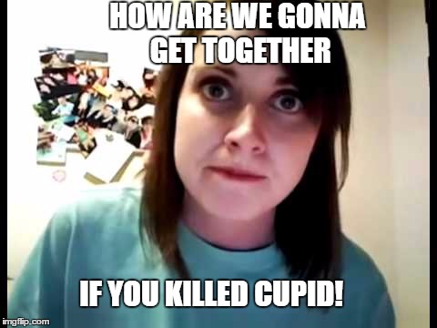 HOW ARE WE GONNA GET TOGETHER IF YOU KILLED CUPID! | made w/ Imgflip meme maker