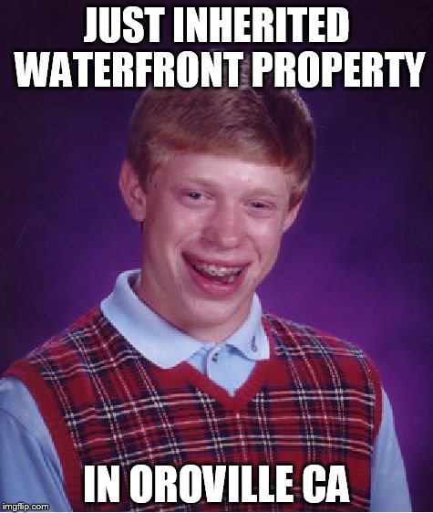 Bad Luck Brian | JUST INHERITED WATERFRONT PROPERTY; IN OROVILLE CA | image tagged in memes,bad luck brian | made w/ Imgflip meme maker