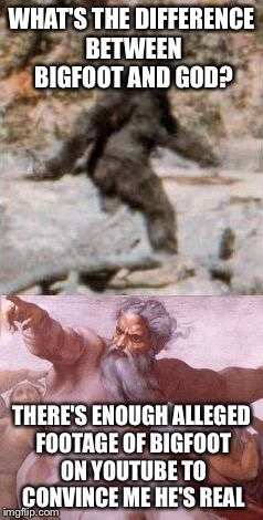 lol it's god bro | WHAT'S THE DIFFERENCE BETWEEN BIGFOOT AND GOD? THERE'S ENOUGH ALLEGED FOOTAGE OF BIGFOOT ON YOUTUBE TO CONVINCE ME HE'S REAL | image tagged in memes,funny memes,bigfoot,god,religious,youtube | made w/ Imgflip meme maker