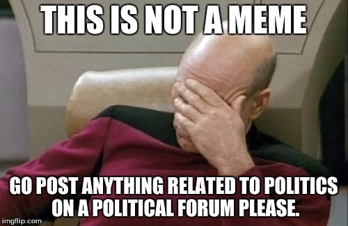 Captain Picard Facepalm Meme | THIS IS NOT A MEME GO POST ANYTHING RELATED TO POLITICS ON A POLITICAL FORUM PLEASE. | image tagged in memes,captain picard facepalm | made w/ Imgflip meme maker