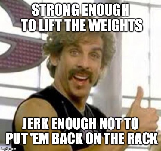 Globo Gym | STRONG ENOUGH TO LIFT THE WEIGHTS; JERK ENOUGH NOT TO PUT 'EM BACK ON THE RACK | image tagged in globo gym | made w/ Imgflip meme maker