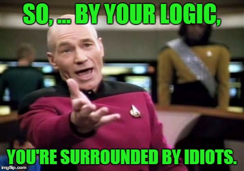 Picard Wtf Meme | SO, ... BY YOUR LOGIC, YOU'RE SURROUNDED BY IDIOTS. | image tagged in memes,picard wtf | made w/ Imgflip meme maker