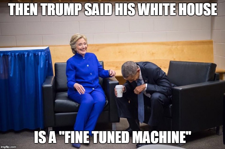 Hillary Obama Laugh | THEN TRUMP SAID HIS WHITE HOUSE; IS A "FINE TUNED MACHINE" | image tagged in hillary obama laugh | made w/ Imgflip meme maker