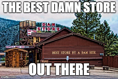 I've been there, it's in Colorado! | THE BEST DAMN STORE; OUT THERE | image tagged in the dam store | made w/ Imgflip meme maker