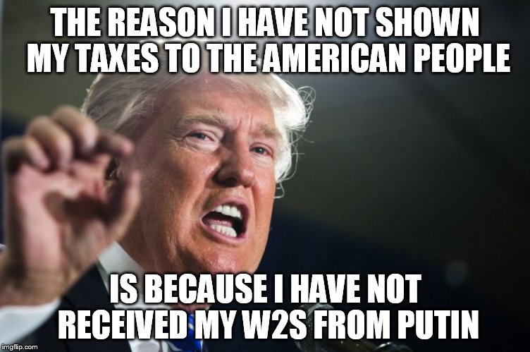 donald trump | THE REASON I HAVE NOT SHOWN MY TAXES TO THE AMERICAN PEOPLE; IS BECAUSE I HAVE NOT RECEIVED MY W2S FROM PUTIN | image tagged in donald trump | made w/ Imgflip meme maker