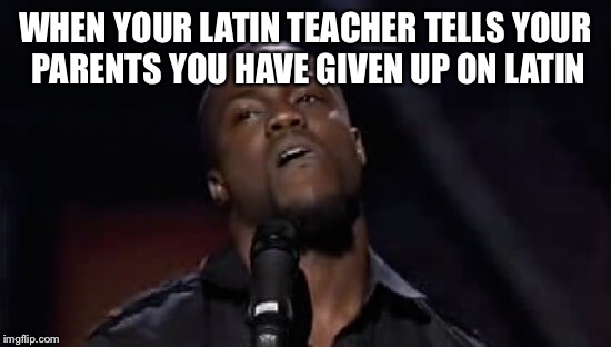 WHEN YOUR LATIN TEACHER TELLS YOUR PARENTS YOU HAVE GIVEN UP ON LATIN | image tagged in latin | made w/ Imgflip meme maker