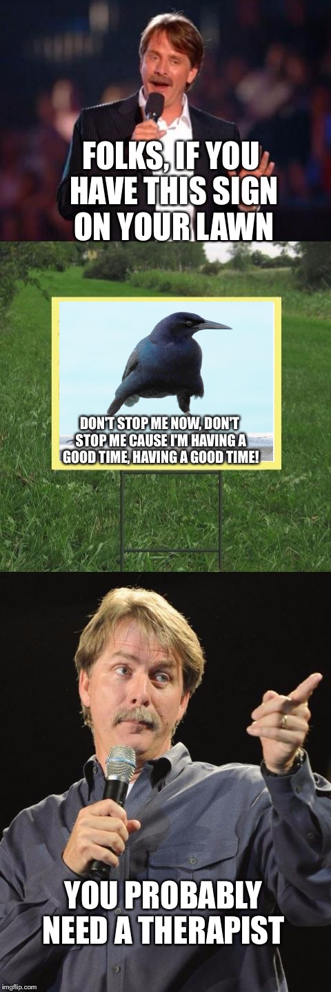 Jeff Foxworthy Front Yard Sign | FOLKS, IF YOU HAVE THIS SIGN ON YOUR LAWN; DON'T STOP ME NOW, DON'T STOP ME CAUSE I'M HAVING A GOOD TIME, HAVING A GOOD TIME! YOU PROBABLY NEED A THERAPIST | image tagged in jeff foxworthy front yard sign | made w/ Imgflip meme maker