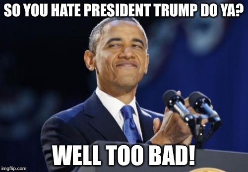 2nd Term Obama | SO YOU HATE PRESIDENT TRUMP DO YA? WELL TOO BAD! | image tagged in memes,2nd term obama | made w/ Imgflip meme maker