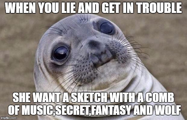 Awkward Moment Sealion | WHEN YOU LIE AND GET IN TROUBLE; SHE WANT A SKETCH WITH A COMB OF MUSIC,SECRET,FANTASY AND WOLF | image tagged in memes,awkward moment sealion | made w/ Imgflip meme maker