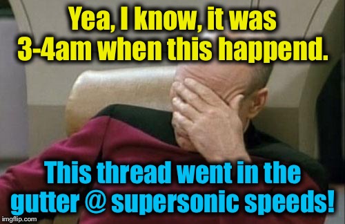 Captain Picard Facepalm Meme | Yea, I know, it was 3-4am when this happend. This thread went in the gutter @ supersonic speeds! | image tagged in memes,captain picard facepalm | made w/ Imgflip meme maker