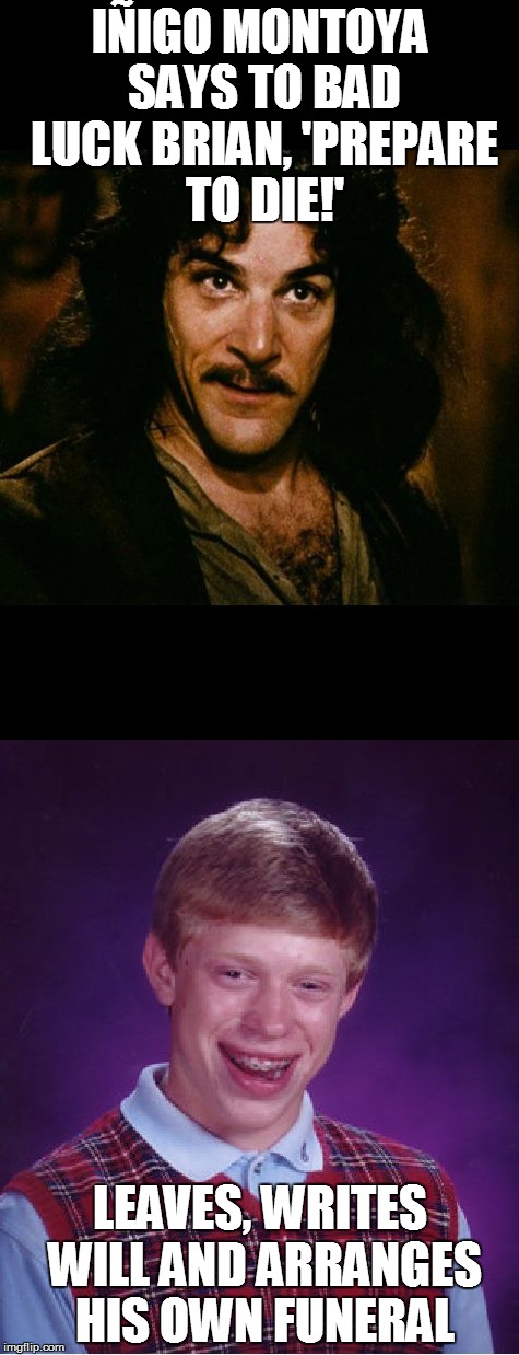 My very own repost  | IÑIGO MONTOYA SAYS TO BAD LUCK BRIAN, 'PREPARE TO DIE!'; LEAVES, WRITES WILL AND ARRANGES HIS OWN FUNERAL | image tagged in inigo montoya,bad luck brian,funeral,funny memes | made w/ Imgflip meme maker