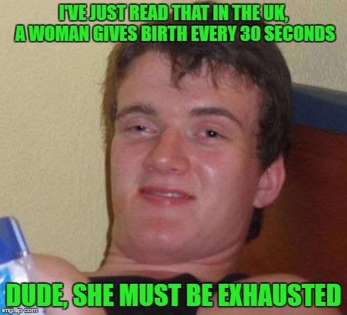 10 Guy | I'VE JUST READ THAT IN THE UK, A WOMAN GIVES BIRTH EVERY 30 SECONDS; DUDE, SHE MUST BE EXHAUSTED | image tagged in memes,10 guy,funny | made w/ Imgflip meme maker