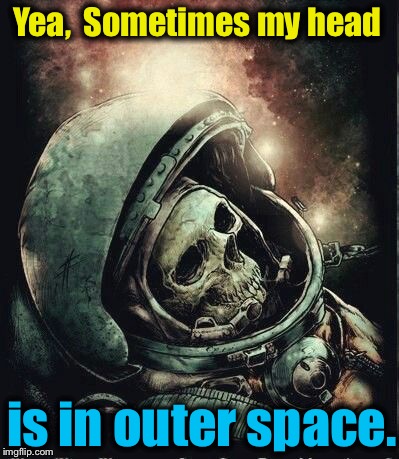 Yea,  Sometimes my head is in outer space. | made w/ Imgflip meme maker