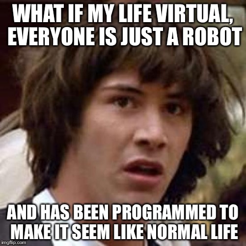 Trust no one | WHAT IF MY LIFE VIRTUAL, EVERYONE IS JUST A ROBOT; AND HAS BEEN PROGRAMMED TO MAKE IT SEEM LIKE NORMAL LIFE | image tagged in memes,conspiracy keanu | made w/ Imgflip meme maker