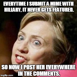 crazy hillary | EVERYTIME I SUBMIT A MIME WITH HILLARY, IT NEVER GETS FEATURED. SO NOW I POST HER EVERYWHERE IN THE COMMENTS. | image tagged in crazy hillary | made w/ Imgflip meme maker