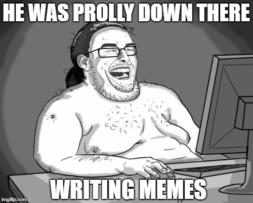 HE WAS PROLLY DOWN THERE WRITING MEMES | made w/ Imgflip meme maker