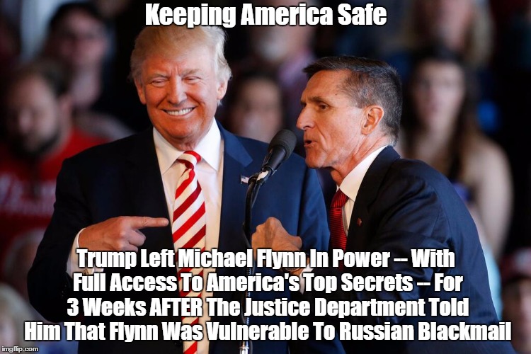 Keeping America Safe Trump Left Michael Flynn In Power -- With Full Access To America's Top Secrets -- For 3 Weeks AFTER The Justice Departm | made w/ Imgflip meme maker