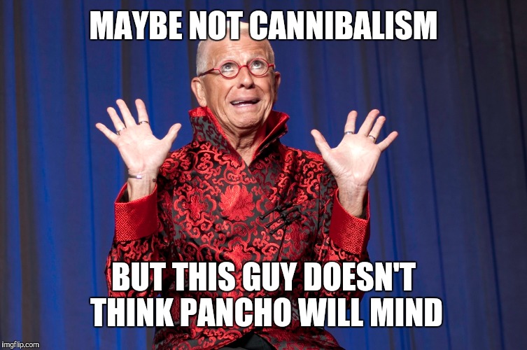 MAYBE NOT CANNIBALISM BUT THIS GUY DOESN'T THINK PANCHO WILL MIND | made w/ Imgflip meme maker