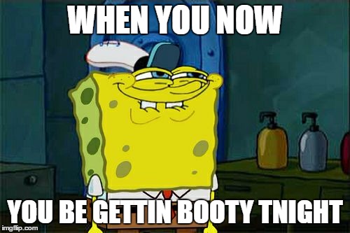 Don't You Squidward | WHEN YOU NOW; YOU BE GETTIN BOOTY TNIGHT | image tagged in memes,dont you squidward | made w/ Imgflip meme maker