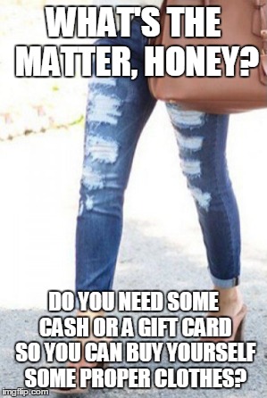 WHAT'S THE MATTER, HONEY? DO YOU NEED SOME CASH OR A GIFT CARD SO YOU CAN BUY YOURSELF SOME PROPER CLOTHES? | made w/ Imgflip meme maker