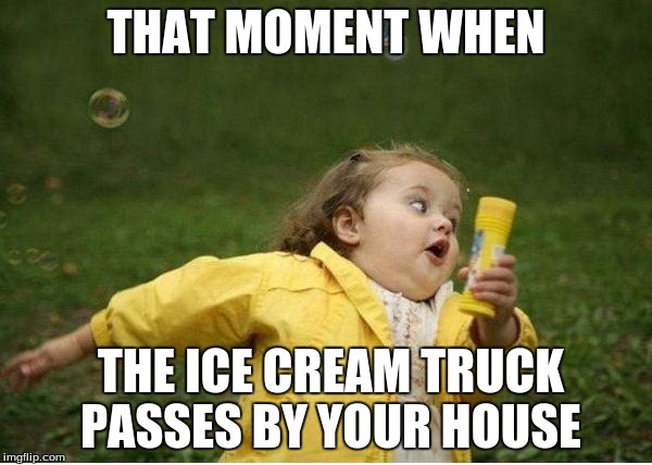 Chubby Bubbles Girl | THAT MOMENT WHEN; THE ICE CREAM TRUCK PASSES BY YOUR HOUSE | image tagged in memes,chubby bubbles girl | made w/ Imgflip meme maker