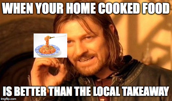 One Does Not Simply Meme | WHEN YOUR HOME COOKED FOOD; IS BETTER THAN THE LOCAL TAKEAWAY | image tagged in memes,one does not simply | made w/ Imgflip meme maker