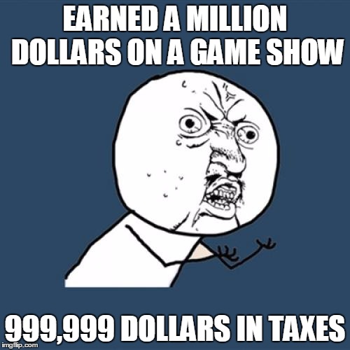Y U No | EARNED A MILLION DOLLARS ON A GAME SHOW; 999,999 DOLLARS IN TAXES | image tagged in memes,y u no | made w/ Imgflip meme maker