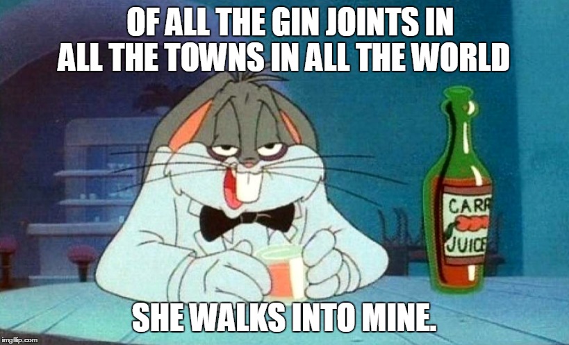 A Two-Fer!  Cartoon Week and Famous-Quotes Weekend! | OF ALL THE GIN JOINTS IN ALL THE TOWNS IN ALL THE WORLD; SHE WALKS INTO MINE. | image tagged in cartoon week,famous quote weekend,famous quotes from movies weekend,bugs bunny,casablanca humphry bogart | made w/ Imgflip meme maker