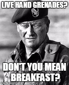 John Wayne Green Beret | LIVE HAND GRENADES? DON'T YOU MEAN BREAKFAST? | image tagged in john wayne green beret | made w/ Imgflip meme maker