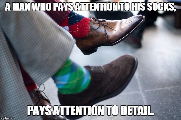 Wear the right socks. | A MAN WHO PAYS ATTENTION TO HIS SOCKS, PAYS ATTENTION TO DETAIL. | image tagged in socks,fashion,smart | made w/ Imgflip meme maker