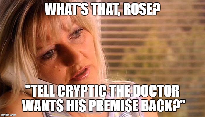 Jackie Tyler on phone | WHAT'S THAT, ROSE? "TELL CRYPTIC THE DOCTOR WANTS HIS PREMISE BACK?" | image tagged in jackie tyler on phone | made w/ Imgflip meme maker