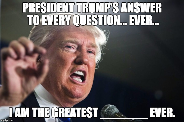 Donald answers every question | PRESIDENT TRUMP'S ANSWER TO EVERY QUESTION... EVER... I AM THE GREATEST _______ EVER. | image tagged in donald trump,greatest,best at everything | made w/ Imgflip meme maker