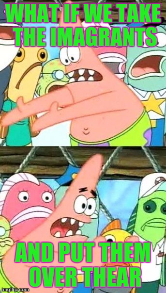 Put It Somewhere Else Patrick | WHAT IF WE TAKE THE IMAGRANTS; AND PUT THEM OVER THEAR | image tagged in memes,put it somewhere else patrick | made w/ Imgflip meme maker