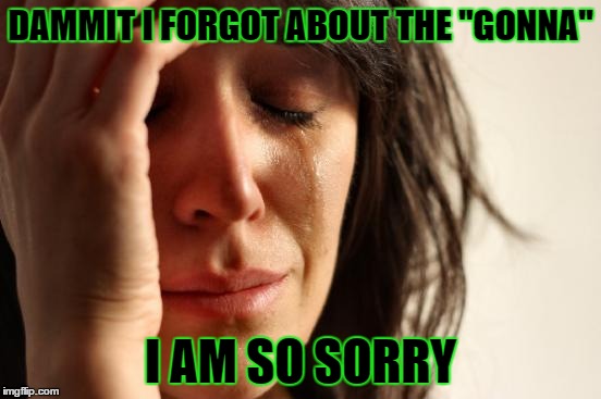 First World Problems Meme | DAMMIT I FORGOT ABOUT THE "GONNA" I AM SO SORRY | image tagged in memes,first world problems | made w/ Imgflip meme maker