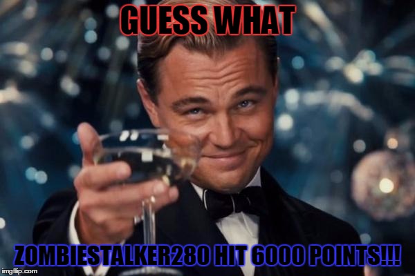 I'm crashing through the milestones. | GUESS WHAT; ZOMBIESTALKER280 HIT 6000 POINTS!!! | image tagged in memes,leonardo dicaprio cheers | made w/ Imgflip meme maker