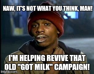 Y'all Got Any More Of That Meme | NAW, IT'S NOT WHAT YOU THINK, MAN! I'M HELPING REVIVE THAT OLD "GOT MILK" CAMPAIGN! | image tagged in memes,yall got any more of | made w/ Imgflip meme maker