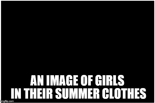 AN IMAGE OF GIRLS IN THEIR SUMMER CLOTHES | made w/ Imgflip meme maker