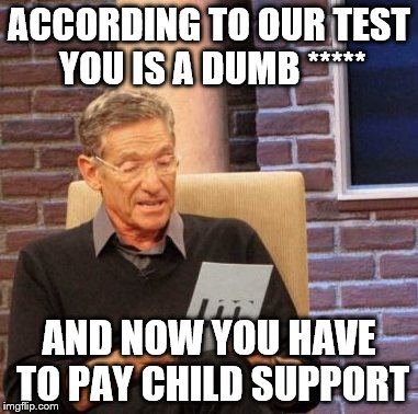 Maury Lie Detector Meme | ACCORDING TO OUR TEST YOU IS A DUMB ***** AND NOW YOU HAVE TO PAY CHILD SUPPORT | image tagged in memes,maury lie detector | made w/ Imgflip meme maker