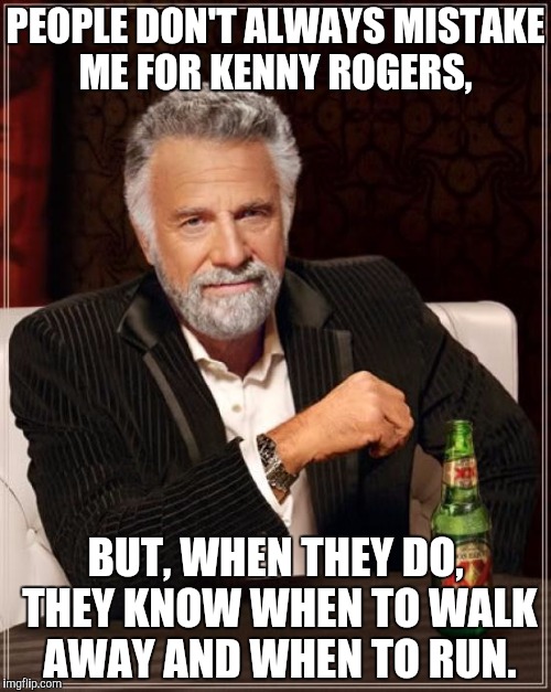 Reviving another lost one | PEOPLE DON'T ALWAYS MISTAKE ME FOR KENNY ROGERS, BUT, WHEN THEY DO, THEY KNOW WHEN TO WALK AWAY AND WHEN TO RUN. | image tagged in memes,the most interesting man in the world | made w/ Imgflip meme maker