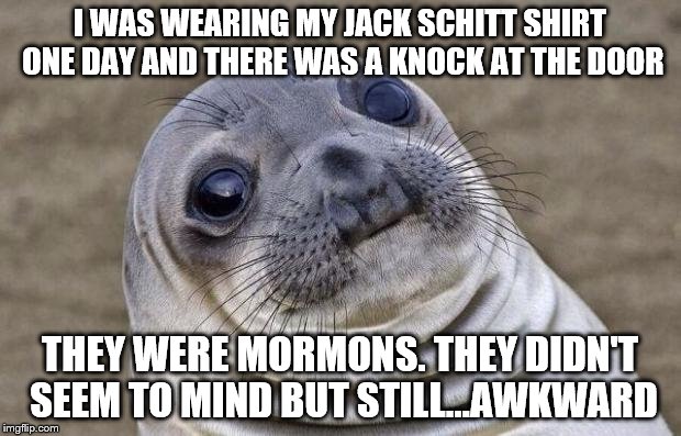 Awkward Moment Sealion Meme | I WAS WEARING MY JACK SCHITT SHIRT ONE DAY AND THERE WAS A KNOCK AT THE DOOR; THEY WERE MORMONS. THEY DIDN'T SEEM TO MIND BUT STILL...AWKWARD | image tagged in memes,awkward moment sealion | made w/ Imgflip meme maker