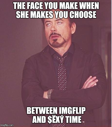 But imgflip let's me submit 3 times a day! | THE FACE YOU MAKE WHEN SHE MAKES YOU CHOOSE; BETWEEN IMGFLIP AND $ËXÝ TIME | image tagged in memes,face you make robert downey jr,funny,wife,girlfriend | made w/ Imgflip meme maker