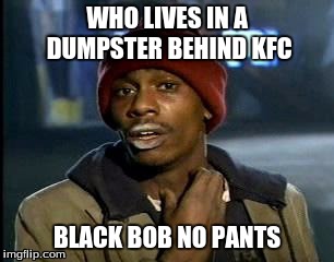 Y'all Got Any More Of That Meme | WHO LIVES IN A DUMPSTER BEHIND KFC; BLACK BOB NO PANTS | image tagged in memes,yall got any more of | made w/ Imgflip meme maker
