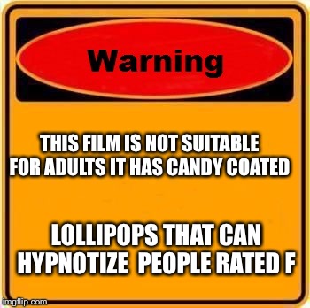 Warning Sign Meme | THIS FILM IS NOT SUITABLE FOR ADULTS IT HAS CANDY COATED; LOLLIPOPS THAT CAN HYPNOTIZE 
PEOPLE RATED F | image tagged in memes,warning sign | made w/ Imgflip meme maker