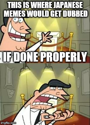 This Is Where I'd Put My Trophy If I Had One | THIS IS WHERE JAPANESE MEMES WOULD GET DUBBED; IF DONE PROPERLY | image tagged in memes,this is where i'd put my trophy if i had one | made w/ Imgflip meme maker