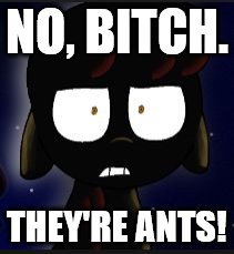 CreepyBloom | NO, B**CH. THEY'RE ANTS! | image tagged in creepybloom | made w/ Imgflip meme maker