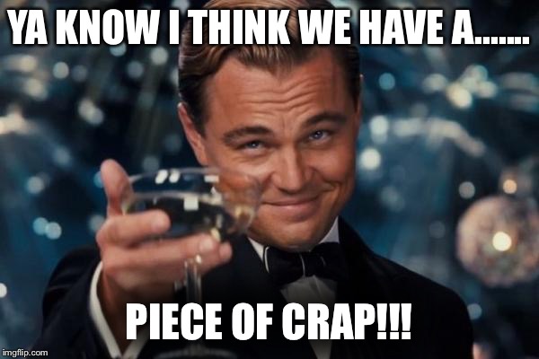 Leonardo Dicaprio Cheers Meme | YA KNOW I THINK WE HAVE A....... PIECE OF CRAP!!! | image tagged in memes,leonardo dicaprio cheers | made w/ Imgflip meme maker