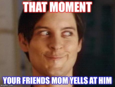 Spiderman Peter Parker | THAT MOMENT; YOUR FRIENDS MOM YELLS AT HIM | image tagged in memes,spiderman peter parker | made w/ Imgflip meme maker