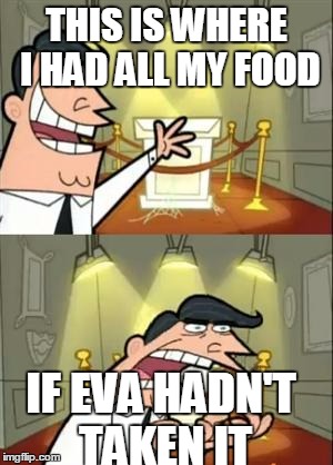 This Is Where I'd Put My Trophy If I Had One | THIS IS WHERE I HAD ALL MY FOOD; IF EVA HADN'T TAKEN IT | image tagged in memes,this is where i'd put my trophy if i had one | made w/ Imgflip meme maker